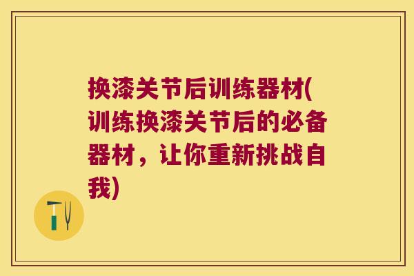 换漆关节后训练器材(训练换漆关节后的必备器材,让你重新挑战自我)