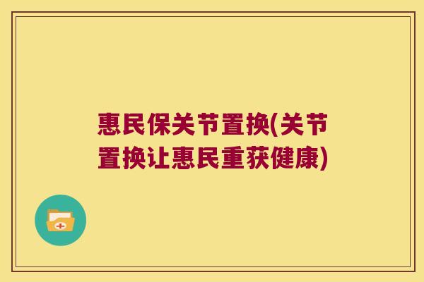 惠民保关节置换(关节置换让惠民重获健康) 惠民保关节置换(关节置换让惠民重获健康)
