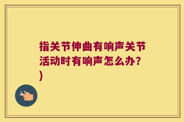 指关节伸曲有响声关节活动时有响声怎么办?)