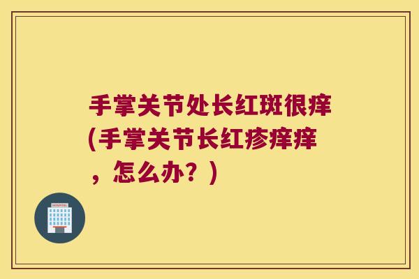 手掌关节处长红斑很痒(手掌关节长红疹痒痒，怎么办？)
