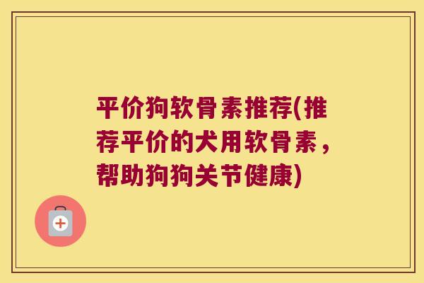平价狗软骨素推荐(推荐平价的犬用软骨素,帮助狗狗关节健康)