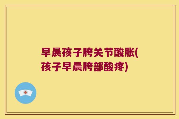 早晨孩子胯关节酸胀(孩子早晨胯部酸疼)