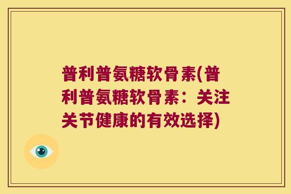 普利普氨糖软骨素(普利普氨糖软骨素:关注关节健康的有效选择)