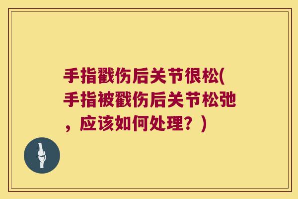 手指戳伤后关节很松(手指被戳伤后关节松弛,应该如何处理?)