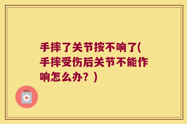手摔了关节按不响了(手摔受伤后关节不能作响怎么办?)