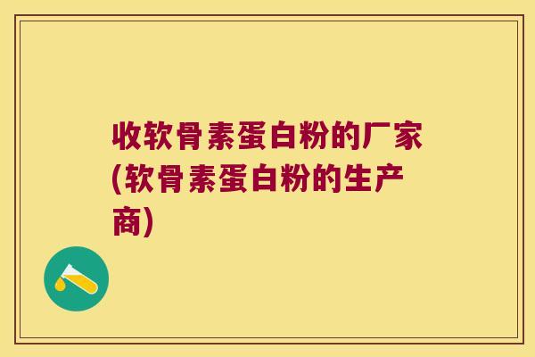 收软骨素蛋白粉的厂家(软骨素蛋白粉的生产商)