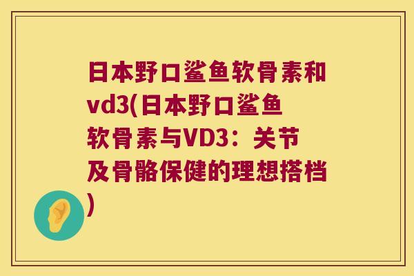 日本野口鲨鱼软骨素和vd3(日本野口鲨鱼软骨素与VD3:关节及骨骼保健的理想搭档) 日本野口鲨鱼软骨素和vd3(日本野口鲨鱼软骨素与VD3:关节及骨骼保健的理想搭档)
