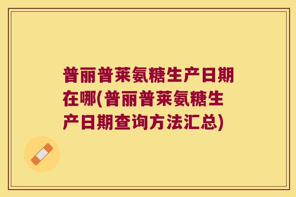 普丽普莱氨糖生产日期在哪(普丽普莱氨糖生产日期查询方法汇总)