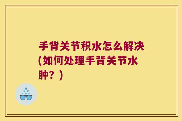 手背关节积水怎么解决(如何处理手背关节水肿?)