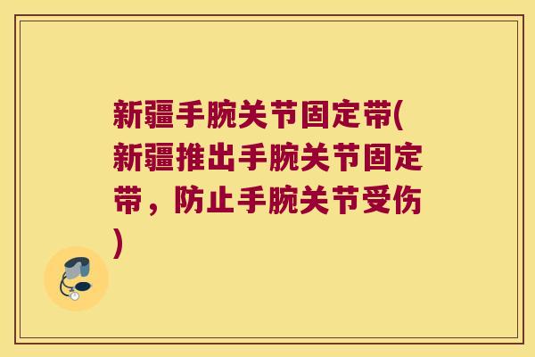 新疆手腕关节固定带(新疆推出手腕关节固定带,防止手腕关节受伤)