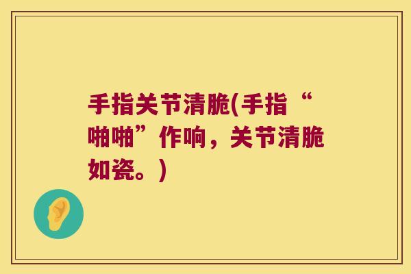 手指关节清脆(手指“啪啪”作响,关节清脆如瓷。)