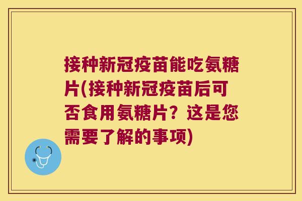 接种新冠疫苗能吃氨糖片(接种新冠疫苗后可否食用氨糖片?这是您需要了解的事项)