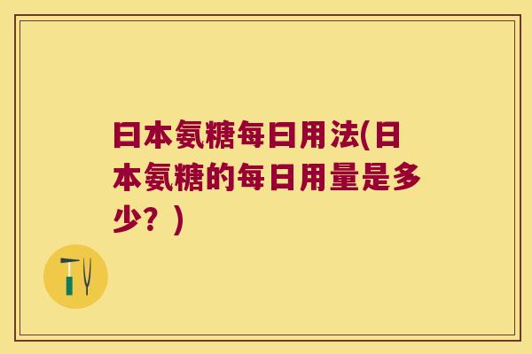 曰本氨糖每曰用法(日本氨糖的每日用量是多少?)