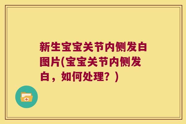 新生宝宝关节内侧发白图片(宝宝关节内侧发白,如何处理?)