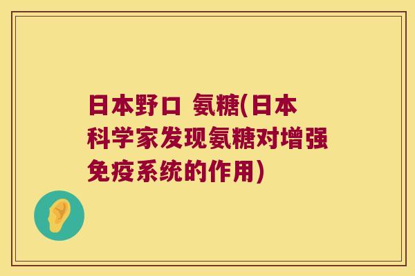 日本野口 氨糖(日本科学家发现氨糖对增强免疫系统的作用)