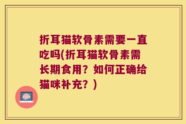 折耳猫软骨素需要一直吃吗(折耳猫软骨素需长期食用?如何正确给猫咪补充?) 折耳猫软骨素需要一直吃吗(折耳猫软骨素需长期食用?如何正确给猫咪补充?)