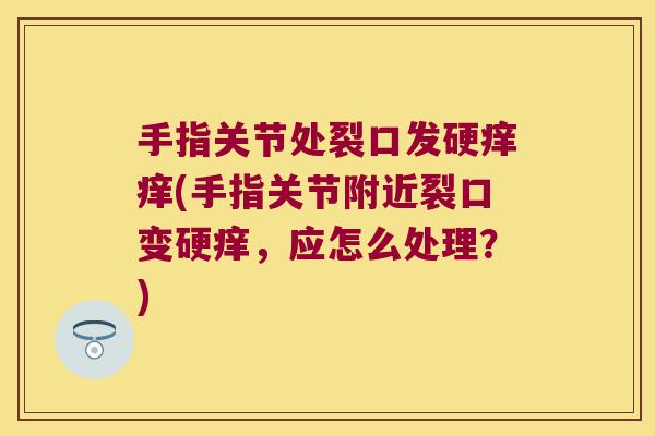 手指关节处裂口发硬痒痒(手指关节附近裂口变硬痒,应怎么处理?) 手指关节处裂口发硬痒痒(手指关节附近裂口变硬痒,应怎么处理?)