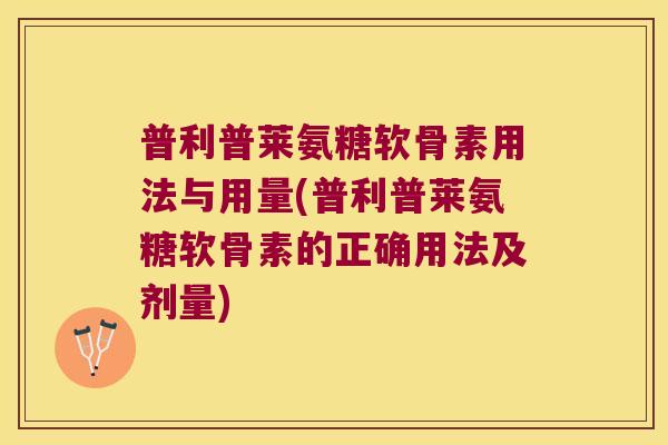 普利普莱氨糖软骨素用法与用量(普利普莱氨糖软骨素的正确用法及剂量)