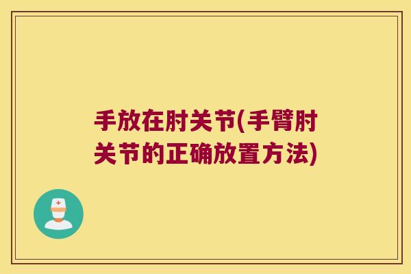 手放在肘关节(手臂肘关节的正确放置方法)