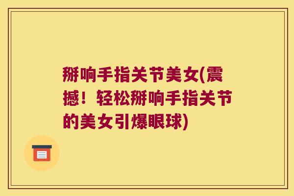 掰响手指关节美女(震撼!轻松掰响手指关节的美女引爆眼球)