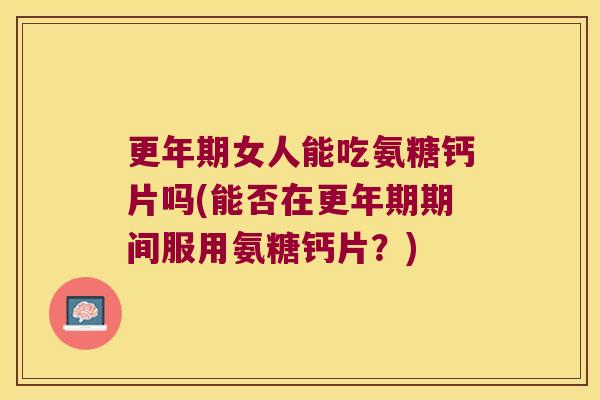 更年期女人能吃氨糖钙片吗(能否在更年期期间服用氨糖钙片?)