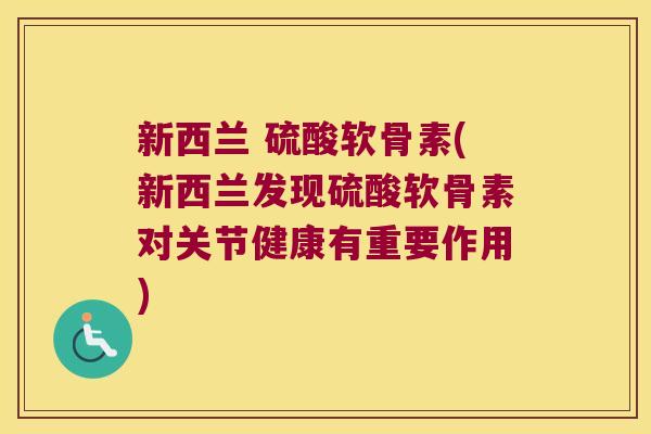 新西兰 硫酸软骨素(新西兰发现硫酸软骨素对关节健康有重要作用)