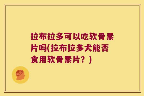 拉布拉多可以吃软骨素片吗(拉布拉多犬能否食用软骨素片?)