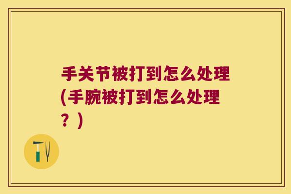 手关节被打到怎么处理(手腕被打到怎么处理?)