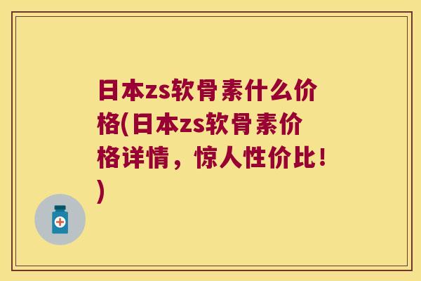 日本zs软骨素什么价格(日本zs软骨素价格详情,惊人性价比!)