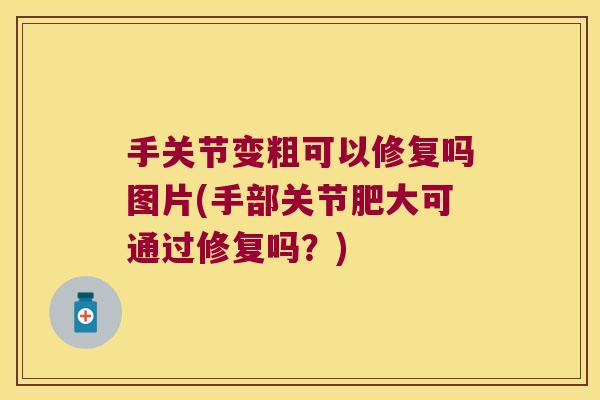 手关节变粗可以修复吗图片(手部关节肥大可通过修复吗?)