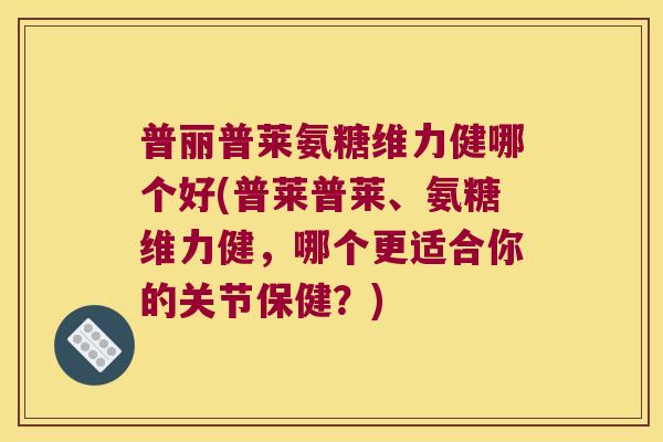普丽普莱氨糖维力健哪个好(普莱普莱、氨糖维力健,哪个更适合你的关节保健?)