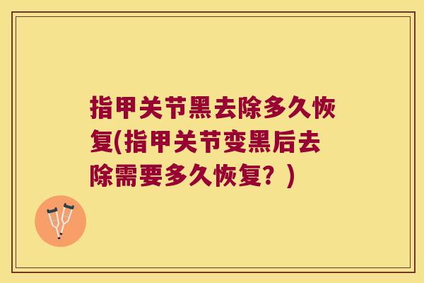 指甲关节黑去除多久恢复(指甲关节变黑后去除需要多久恢复?)
