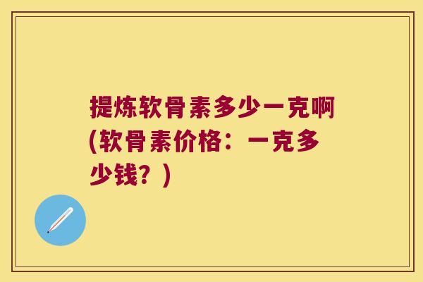 提炼软骨素多少一克啊(软骨素价格:一克多少钱?)