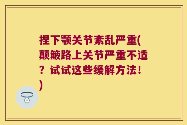 捏下颚关节紊乱严重(颠簸路上关节严重不适?试试这些缓解方法!)