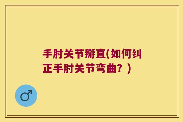 手肘关节掰直(如何纠正手肘关节弯曲?)