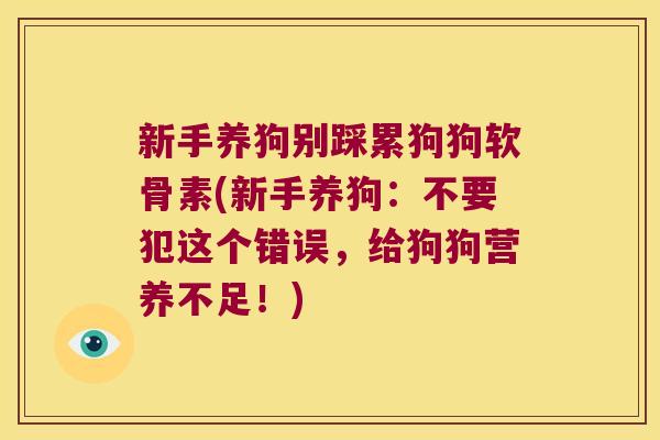 新手养狗别踩累狗狗软骨素(新手养狗:不要犯这个错误,给狗狗营养不足!) 新手养狗别踩累狗狗软骨素(新手养狗:不要犯这个错误,给狗狗营养不足!)