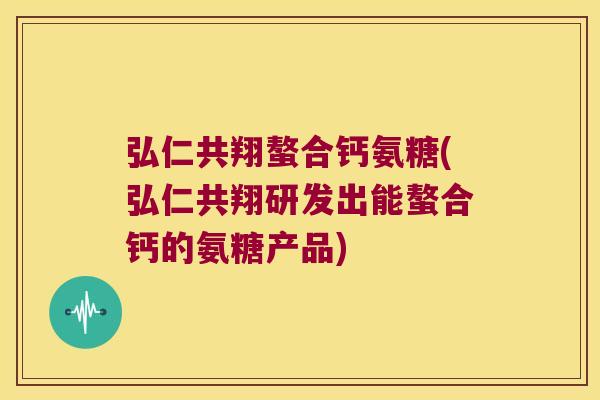 弘仁共翔螯合钙氨糖(弘仁共翔研发出能螯合钙的氨糖产品)
