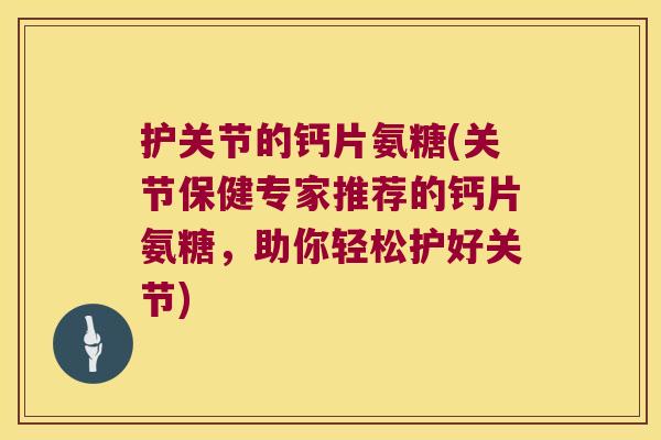 护关节的钙片氨糖(关节保健专家推荐的钙片氨糖,助你轻松护好关节)