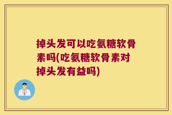 掉头发可以吃氨糖软骨素吗(吃氨糖软骨素对掉头发有益吗)