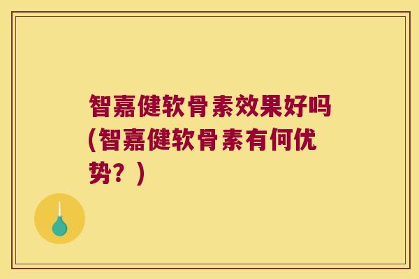 智嘉健软骨素效果好吗(智嘉健软骨素有何优势?)