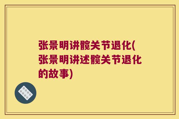 张景明讲髋关节退化(张景明讲述髋关节退化的故事)