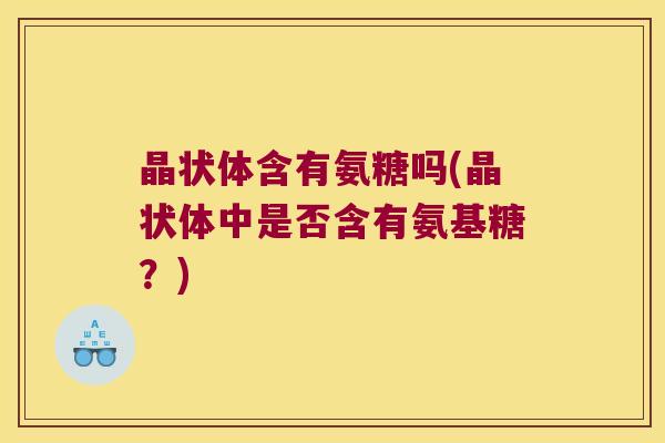 晶状体含有氨糖吗(晶状体中是否含有氨基糖?)
