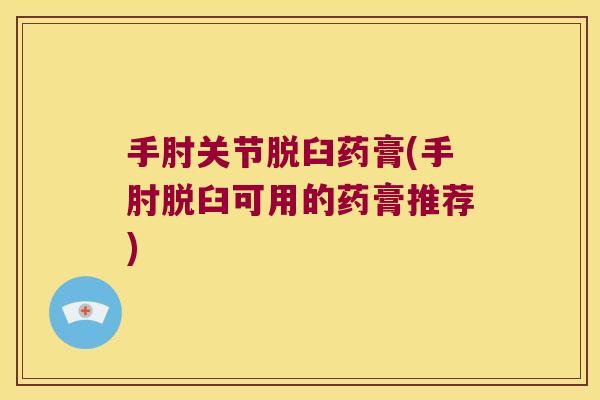手肘关节脱臼药膏(手肘脱臼可用的药膏推荐)