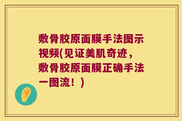 敷骨胶原面膜手法图示视频(见证美肌奇迹,敷骨胶原面膜正确手法一图流!)