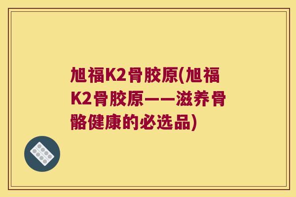 旭福K2骨胶原(旭福K2骨胶原——滋养骨骼健康的必选品)