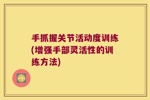 手抓握关节活动度训练(增强手部灵活性的训练方法)