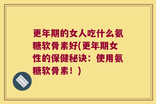 更年期的女人吃什么氨糖软骨素好(更年期女性的保健秘诀:使用氨糖软骨素!)