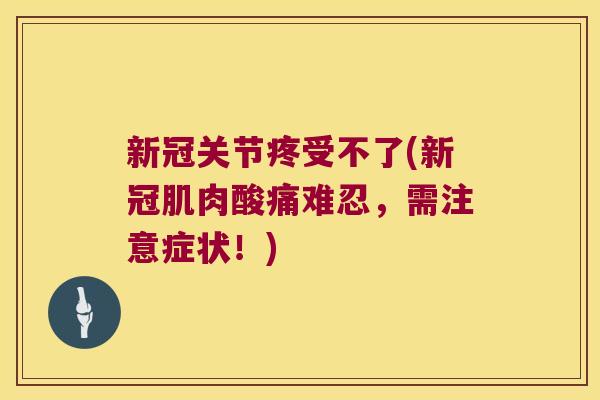 新冠关节疼受不了(新冠肌肉酸痛难忍,需注意症状!)