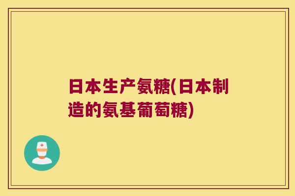 日本生产氨糖(日本制造的氨基葡萄糖)