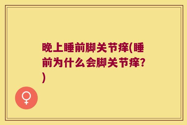 晚上睡前脚关节痒(睡前为什么会脚关节痒?)